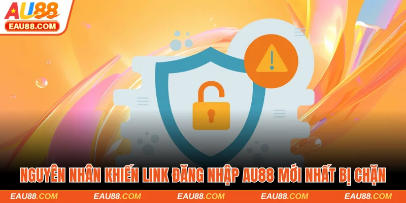 Nguyên nhân khiến link đăng nhập AU88 mới nhất bị chặn